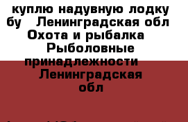 куплю надувную лодку бу - Ленинградская обл. Охота и рыбалка » Рыболовные принадлежности   . Ленинградская обл.